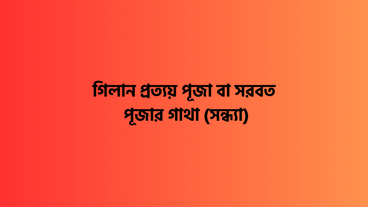 গিলান প্রত্যয় পূজা বা সরবত পূজার গাথা (সন্ধ্যা) গিলান প্রত্যয় পূজা