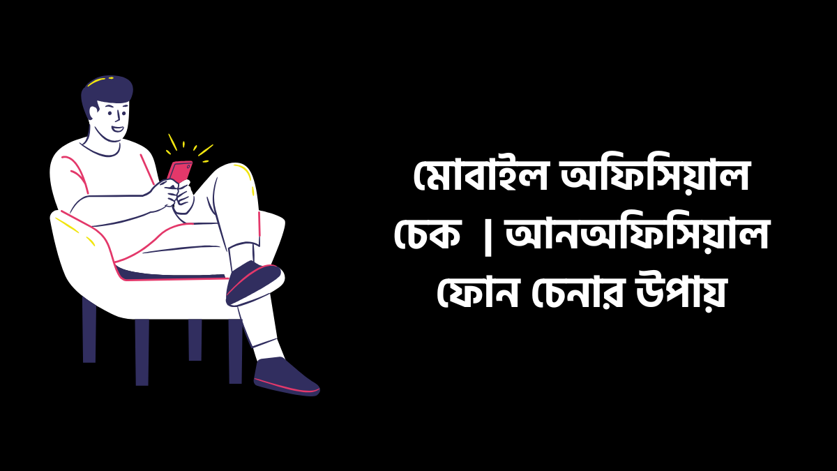 মোবাইল অফিসিয়াল চেক | আনঅফিসিয়াল ফোন চেনার উপায় মোবাইল অফিসিয়াল চেক