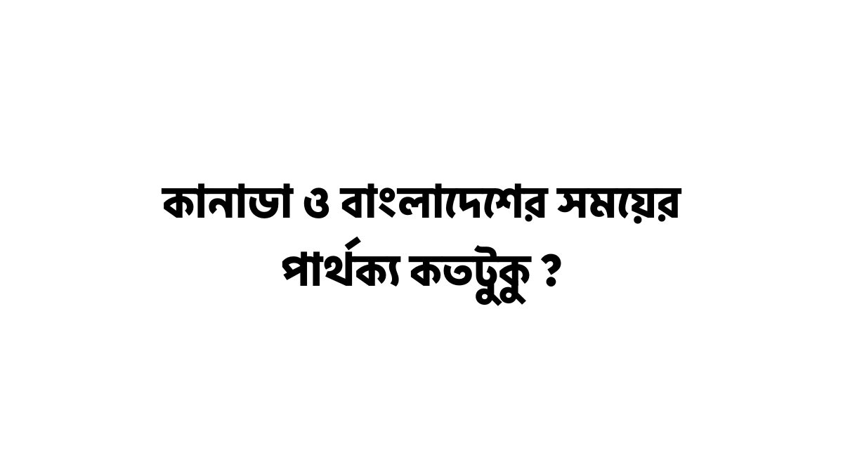 কানাডা ও বাংলাদেশের সময়ের পার্থক্য কতটুকু কানাডা ও বাংলাদেশের সময়ের পার্থক্য