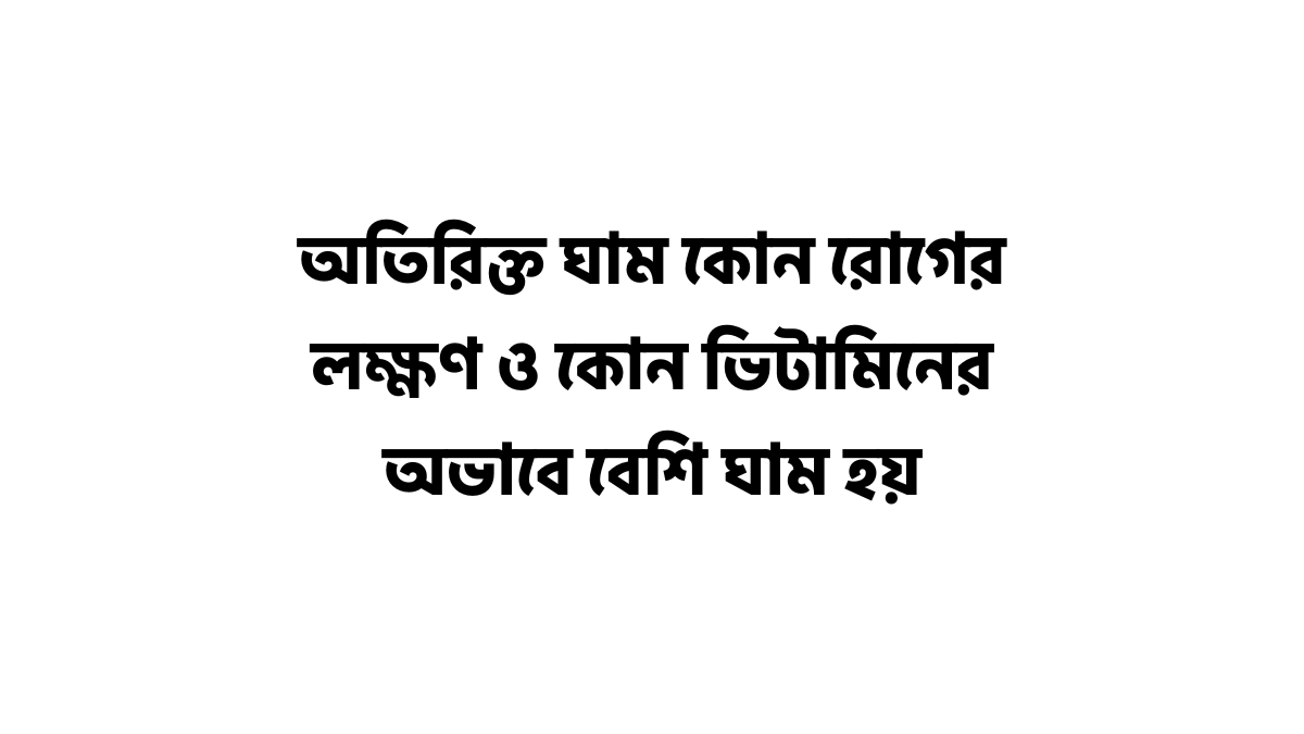 অতিরিক্ত ঘাম কোন রোগের লক্ষণ ও কোন ভিটামিনের অভাবে বেশি ঘাম হয় অতিরিক্ত ঘাম কোন রোগের লক্ষণ