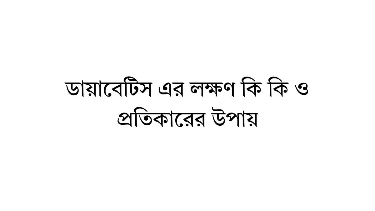 ডায়াবেটিস এর লক্ষণ কি কি ও প্রতিকারের উপায় ডায়াবেটিস এর লক্ষণ