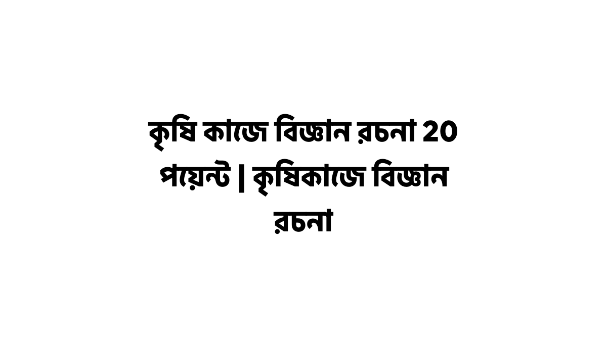 কৃষি কাজে বিজ্ঞান রচনা 20 পয়েন্ট | কৃষিকাজে বিজ্ঞান রচনা কৃষি কাজে বিজ্ঞান রচনা 20 পয়েন্ট