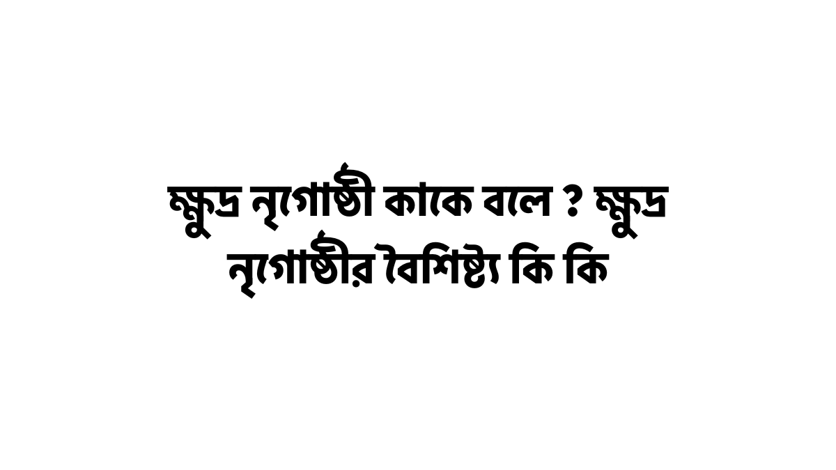 ক্ষুদ্র নৃগোষ্ঠী কাকে বলে ? ক্ষুদ্র নৃগোষ্ঠীর বৈশিষ্ট্য কি কি ক্ষুদ্র নৃগোষ্ঠীর বৈশিষ্ট্য