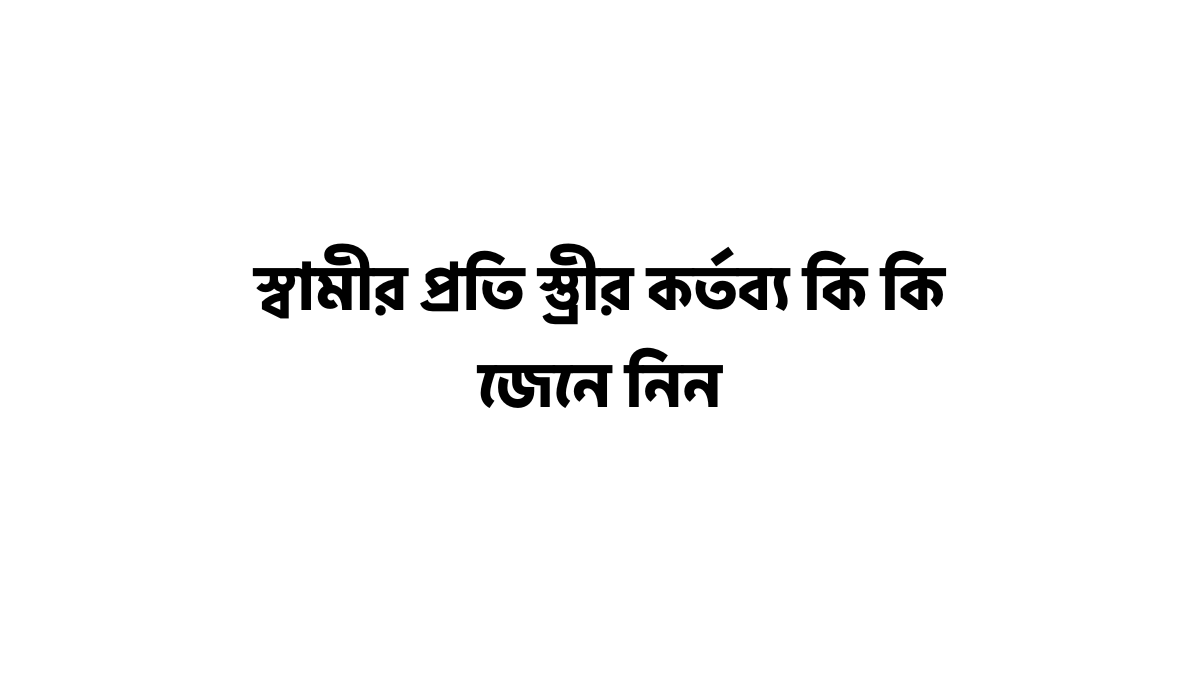 স্বামীর প্রতি স্ত্রীর কর্তব্য কি কি জেনে নিন স্বামীর প্রতি স্ত্রীর কর্তব্য
