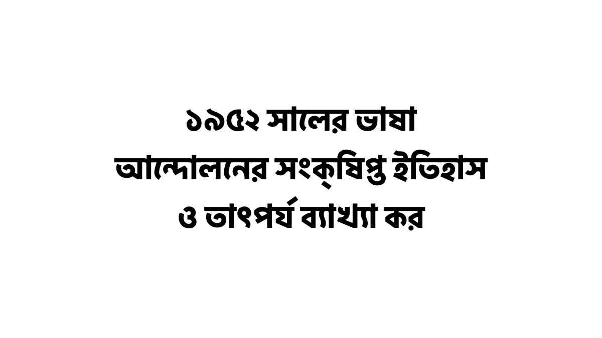 ১৯৫২ সালের ভাষা আন্দোলনের সংক্ষিপ্ত ইতিহাস ও তাৎপর্য ব্যাখ্যা কর ১৯৫২ সালের ভাষা আন্দোলনের সংক্ষিপ্ত ইতিহাস ও তাৎপর্য ব্যাখ্যা কর