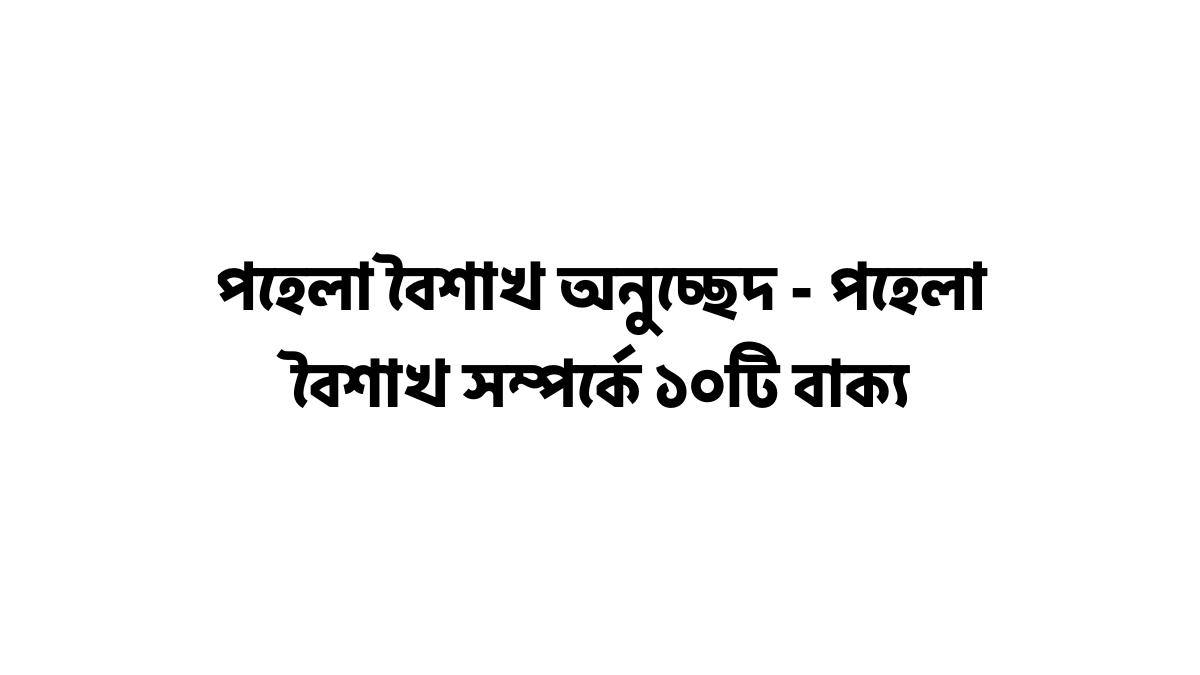 পহেলা বৈশাখ অনুচ্ছেদ - পহেলা বৈশাখ সম্পর্কে ১০টি বাক্য পহেলা বৈশাখ অনুচ্ছেদ